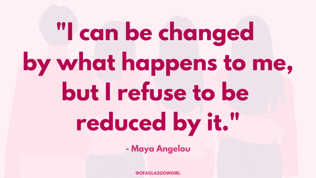 Graphic made by ofaglasgowgirl with the quote by Maya Angelou that reads "I can be changed by what happens to me, but I refuse to be reduced by it."